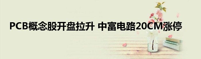 PCB概念股开盘拉升 中富电路20CM涨停