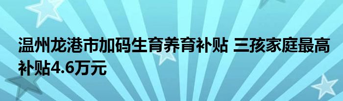 温州龙港市加码生育养育补贴 三孩家庭最高补贴4.6万元