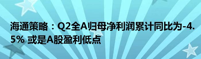 海通策略:Q2全A归母净利润累计同比为-4.5% 或是A股盈利低点