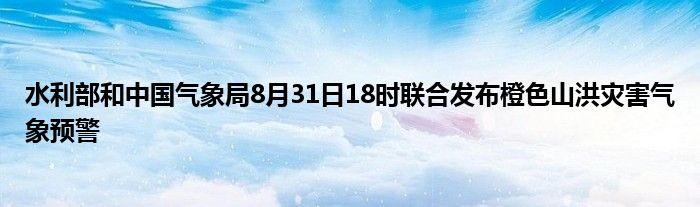 水利部和中国气象局8月31日18时联合发布橙色山洪灾害气象预警