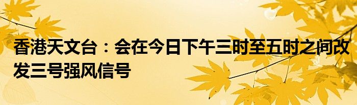 香港天文台:会在今日下午三时至五时之间改发三号强风信号