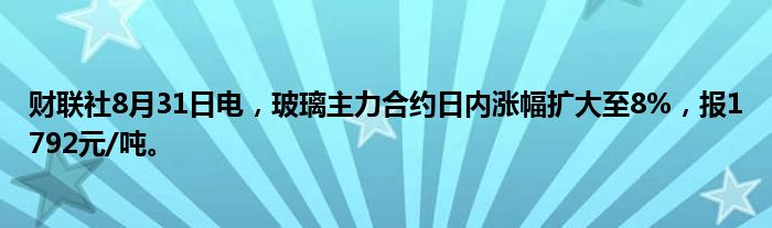 财联社8月31日电,玻璃主力合约日内涨幅扩大至8%,报1792元/吨。