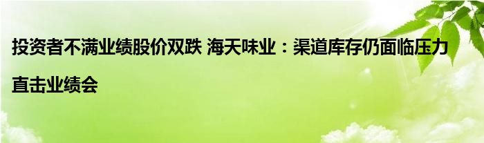 投资者不满业绩股价双跌 海天味业:渠道库存仍面临压力|直击业绩会