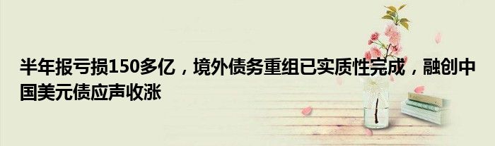半年报亏损150多亿,境外债务重组已实质性完成,融创中国美元债应声收涨
