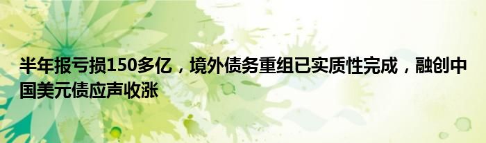 半年报亏损150多亿,境外债务重组已实质性完成,融创中国美元债应声收涨
