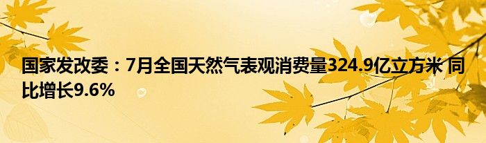 国家发改委:7月全国天然气表观消费量324.9亿立方米 同比增长9.6%