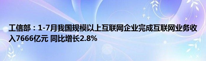工信部:1-7月我国规模以上互联网企业完成互联网业务收入7666亿元 同比增长2.8%