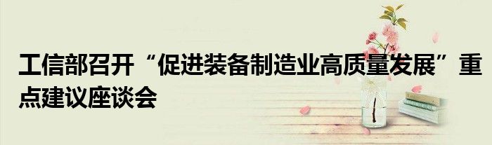 工信部召开“促进装备制造业高质量发展”重点建议座谈会