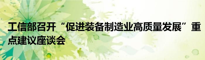 工信部召开“促进装备制造业高质量发展”重点建议座谈会