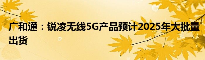 广和通:锐凌无线5G产品预计2025年大批量出货