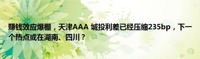 赚钱效应爆棚,天津AAA 城投利差已经压缩235bp,下一个热点或在湖南、四川?