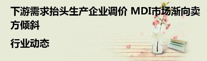 下游需求抬头生产企业调价 MDI市场渐向卖方倾斜|行业动态