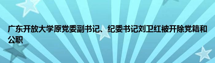 广东开放大学原党委副书记、纪委书记刘卫红被开除党籍和公职