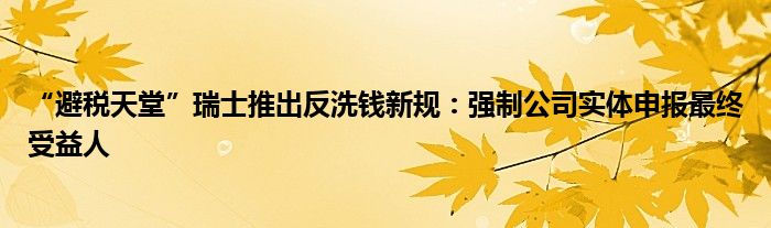 “避税天堂”瑞士推出反洗钱新规:强制公司实体申报最终受益人