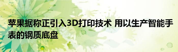 苹果据称正引入3D打印技术 用以生产智能手表的钢质底盘