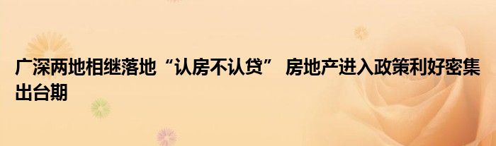 广深两地相继落地“认房不认贷” 房地产进入政策利好密集出台期