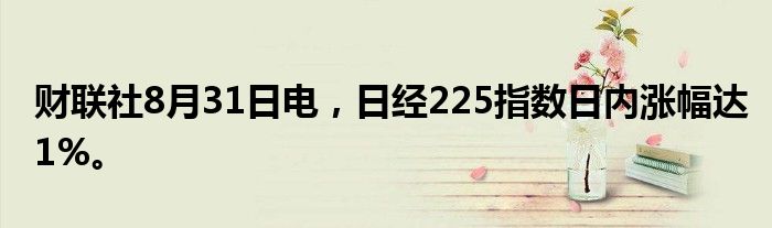 财联社8月31日电，日经225指数日内涨幅达1%。