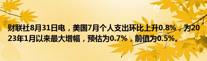 财联社8月31日电,美国7月个人支出环比上升0.8%,为2023年1月以来最大增幅,预估为0.7%,前值为0.5%。