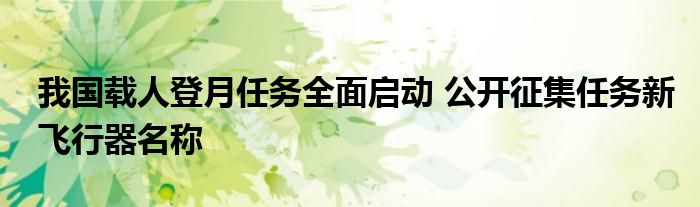 我国载人登月任务全面启动 公开征集任务新飞行器名称