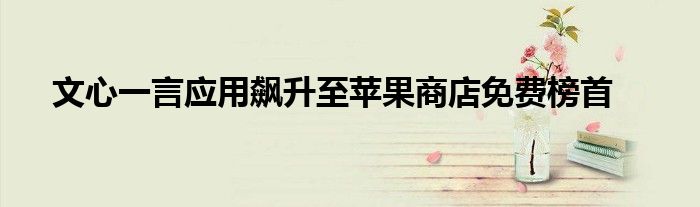 文心一言应用飙升至苹果商店免费榜首