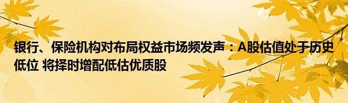银行、保险机构对布局权益市场频发声:A股估值处于历史低位 将择时增配低估优质股