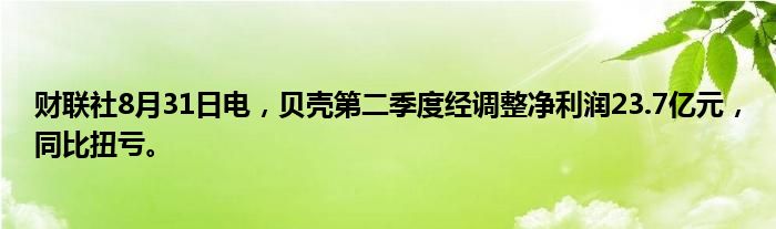 财联社8月31日电,贝壳第二季度经调整净利润23.7亿元,同比扭亏。