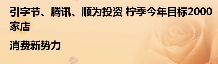 引字节、腾讯、顺为投资 柠季今年目标2000家店|消费新势力