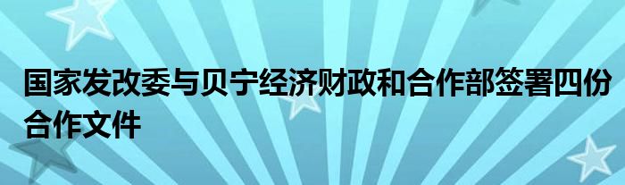 国家发改委与贝宁经济财政和合作部签署四份合作文件