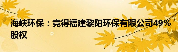 海峡环保:竞得福建黎阳环保有限公司49%股权