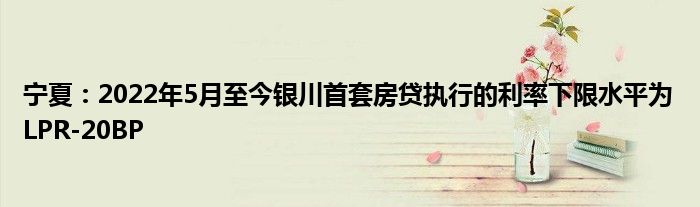 宁夏:2022年5月至今银川首套房贷执行的利率下限水平为LPR-20BP