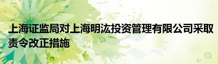 上海证监局对上海明汯投资管理有限公司采取责令改正措施