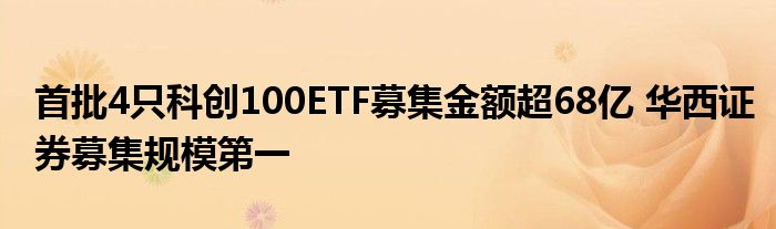 首批4只科创100ETF募集金额超68亿 华西证券募集规模第一