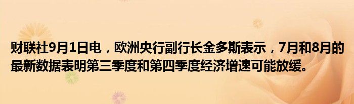 财联社9月1日电,欧洲央行副行长金多斯表示,7月和8月的最新数据表明第三季度和第四季度经济增速可能放缓。