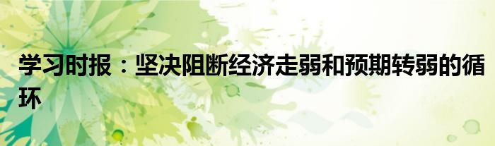 学习时报:坚决阻断经济走弱和预期转弱的循环