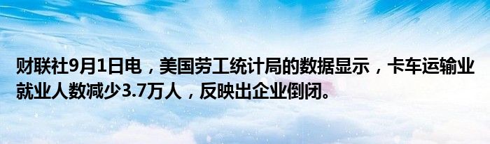 财联社9月1日电,美国劳工统计局的数据显示,卡车运输业就业人数减少3.7万人,反映出企业倒闭。