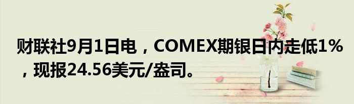 财联社9月1日电，COMEX期银日内走低1%，现报24.56美元/盎司。