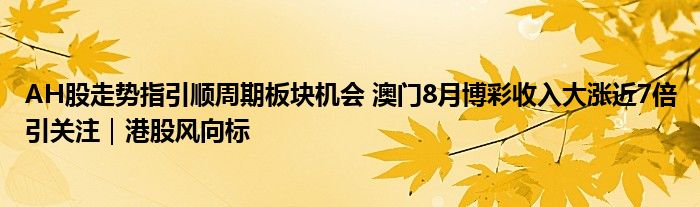 AH股走势指引顺周期板块机会 澳门8月博彩收入大涨近7倍引关注|港股风向标