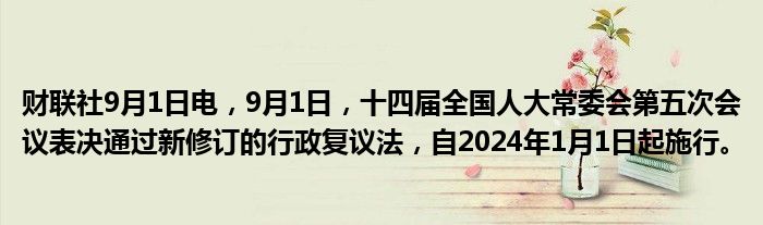 财联社9月1日电,9月1日,十四届全国人大常委会第五次会议表决通过新修订的行政复议法,自2024年1月1日起施行。