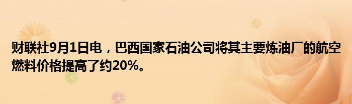 财联社9月1日电，巴西国家石油公司将其主要炼油厂的航空燃料价格提高了约20%。