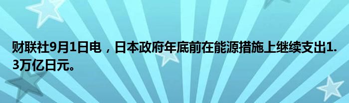 财联社9月1日电,日本政府年底前在能源措施上继续支出1.3万亿日元。