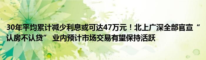 30年平均累计减少利息或可达47万元！北上广深全部官宣“认房不认贷” 业内预计市场交易有望保持活跃