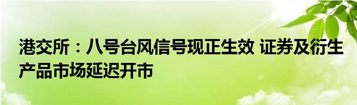 港交所:八号台风信号现正生效 证券及衍生产品市场延迟开市