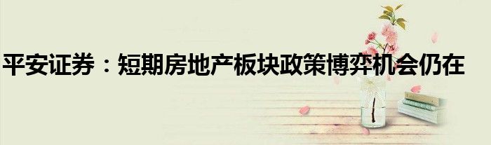 平安证券:短期房地产板块政策博弈机会仍在