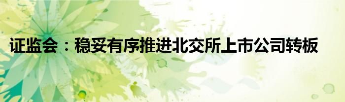 证监会:稳妥有序推进北交所上市公司转板