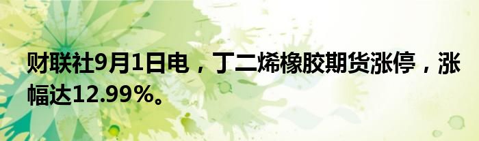 财联社9月1日电，丁二烯橡胶期货涨停，涨幅达12.99%。