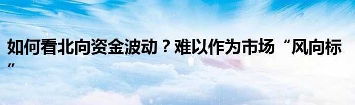如何看北向资金波动?难以作为市场“风向标”