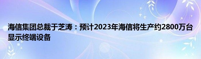 海信集团总裁于芝涛:预计2023年海信将生产约2800万台显示终端设备