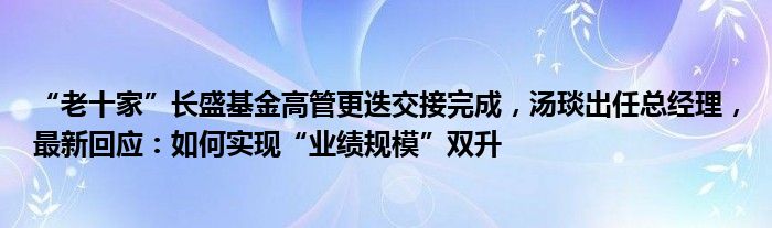 “老十家”长盛基金高管更迭交接完成,汤琰出任总经理,最新回应:如何实现“业绩规模”双升