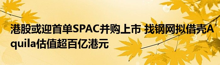 港股或迎首单SPAC并购上市 找钢网拟借壳Aquila估值超百亿港元