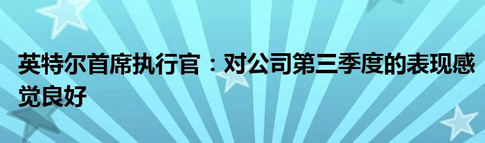 英特尔首席执行官:对公司第三季度的表现感觉良好